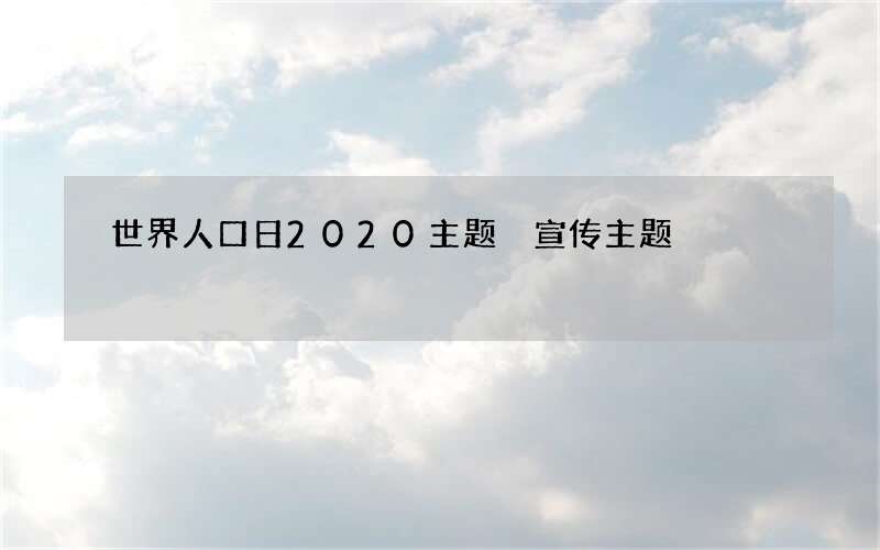 世界人口日2020主题 宣传主题